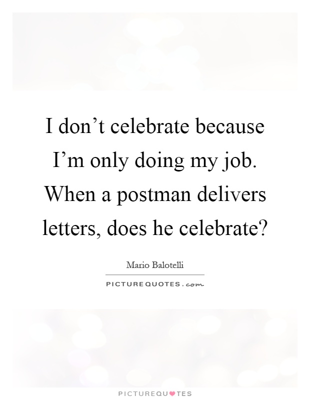 I don't celebrate because I'm only doing my job. When a postman delivers letters, does he celebrate? Picture Quote #1