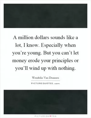 A million dollars sounds like a lot, I know. Especially when you’re young. But you can’t let money erode your principles or you’ll wind up with nothing Picture Quote #1