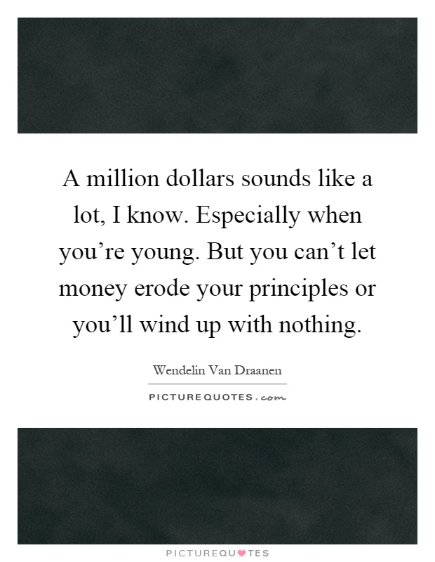 A million dollars sounds like a lot, I know. Especially when you're young. But you can't let money erode your principles or you'll wind up with nothing Picture Quote #1