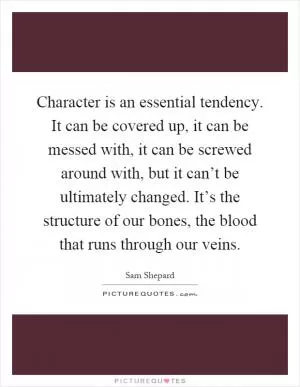Character is an essential tendency. It can be covered up, it can be messed with, it can be screwed around with, but it can’t be ultimately changed. It’s the structure of our bones, the blood that runs through our veins Picture Quote #1