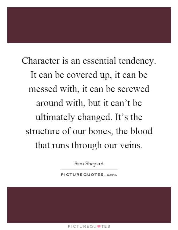 Character is an essential tendency. It can be covered up, it can be messed with, it can be screwed around with, but it can't be ultimately changed. It's the structure of our bones, the blood that runs through our veins Picture Quote #1