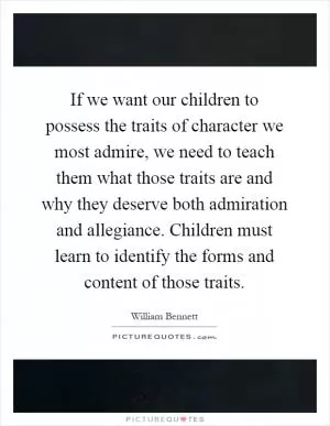 If we want our children to possess the traits of character we most admire, we need to teach them what those traits are and why they deserve both admiration and allegiance. Children must learn to identify the forms and content of those traits Picture Quote #1