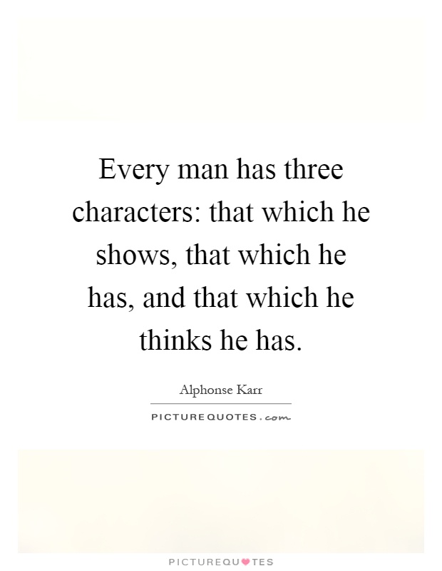 Every man has three characters: that which he shows, that which he has, and that which he thinks he has Picture Quote #1