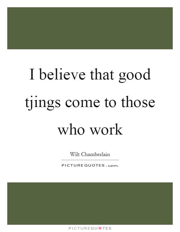 I believe that good tjings come to those who work Picture Quote #1