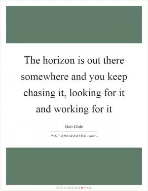 The horizon is out there somewhere and you keep chasing it, looking for it and working for it Picture Quote #1