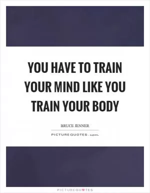 You have to train your mind like you train your body Picture Quote #1
