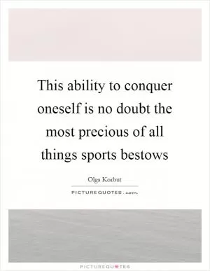 This ability to conquer oneself is no doubt the most precious of all things sports bestows Picture Quote #1