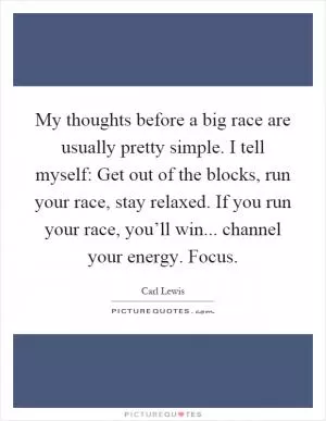 My thoughts before a big race are usually pretty simple. I tell myself: Get out of the blocks, run your race, stay relaxed. If you run your race, you’ll win... channel your energy. Focus Picture Quote #1