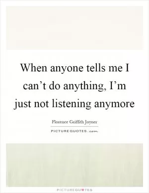 When anyone tells me I can’t do anything, I’m just not listening anymore Picture Quote #1