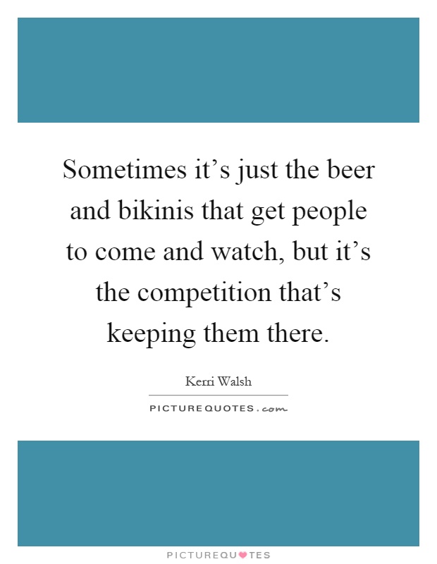 Sometimes it's just the beer and bikinis that get people to come and watch, but it's the competition that's keeping them there Picture Quote #1