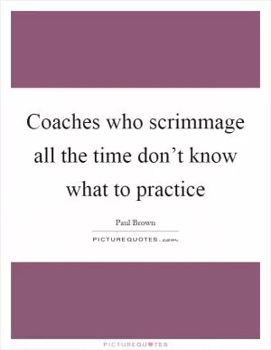 Coaches who scrimmage all the time don’t know what to practice Picture Quote #1