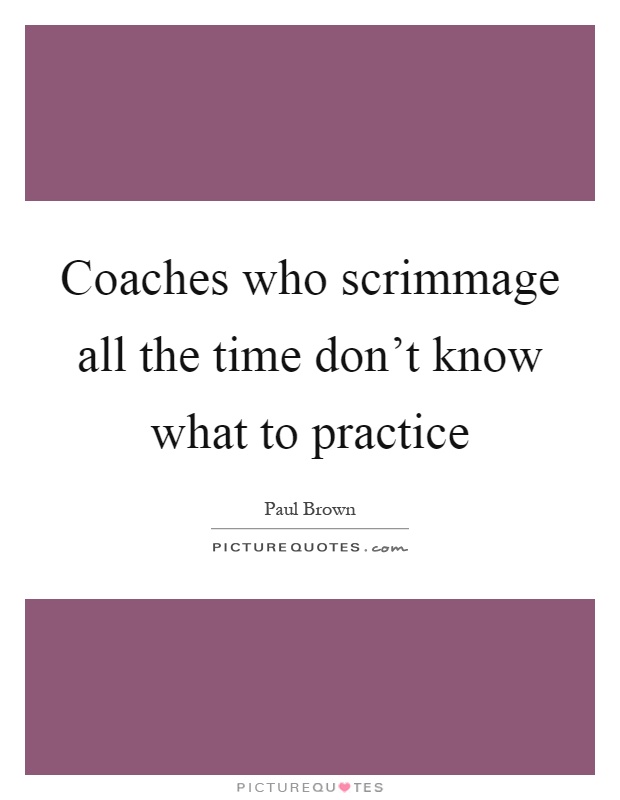 Coaches who scrimmage all the time don't know what to practice Picture Quote #1