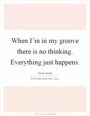 When I’m in my groove there is no thinking. Everything just happens Picture Quote #1