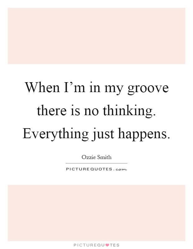 When I'm in my groove there is no thinking. Everything just happens Picture Quote #1