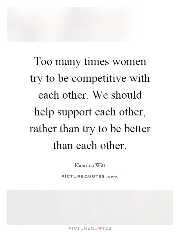 Too many times women try to be competitive with each other. We should help support each other, rather than try to be better than each other Picture Quote #1