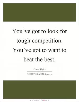 You’ve got to look for tough competition. You’ve got to want to beat the best Picture Quote #1