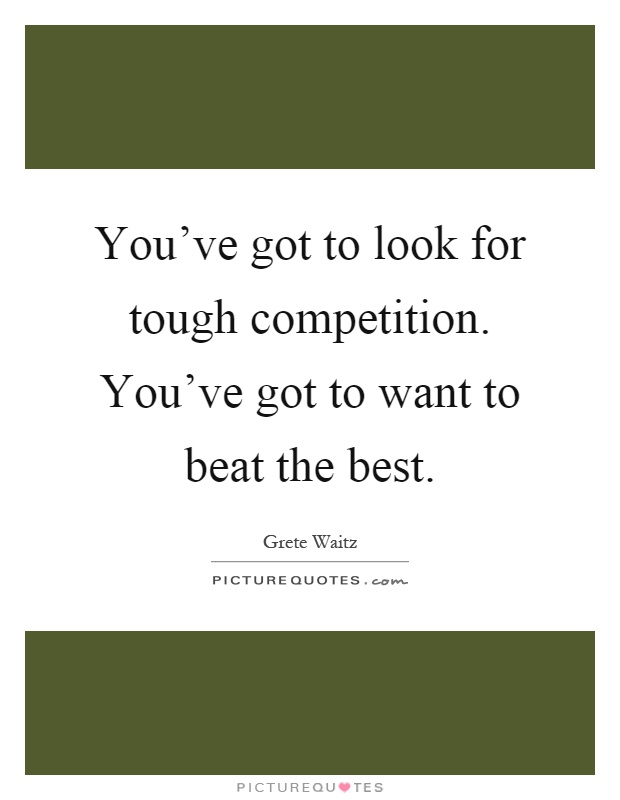 You've got to look for tough competition. You've got to want to beat the best Picture Quote #1