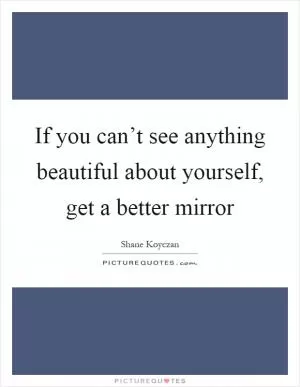 If you can’t see anything beautiful about yourself, get a better mirror Picture Quote #1
