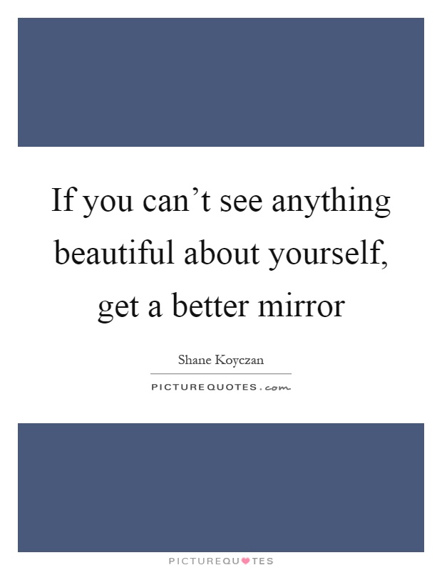 If you can't see anything beautiful about yourself, get a better mirror Picture Quote #1