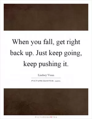 When you fall, get right back up. Just keep going, keep pushing it Picture Quote #1