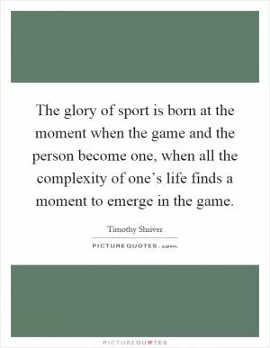 The glory of sport is born at the moment when the game and the person become one, when all the complexity of one’s life finds a moment to emerge in the game Picture Quote #1