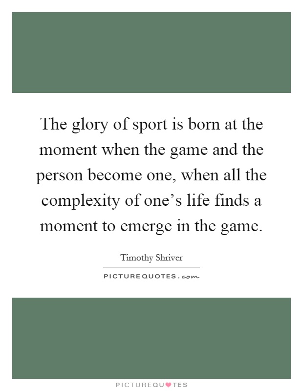 The glory of sport is born at the moment when the game and the person become one, when all the complexity of one's life finds a moment to emerge in the game Picture Quote #1