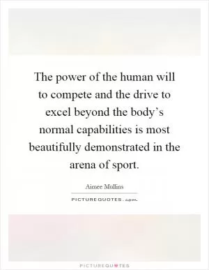 The power of the human will to compete and the drive to excel beyond the body’s normal capabilities is most beautifully demonstrated in the arena of sport Picture Quote #1