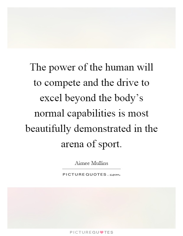 The power of the human will to compete and the drive to excel beyond the body's normal capabilities is most beautifully demonstrated in the arena of sport Picture Quote #1