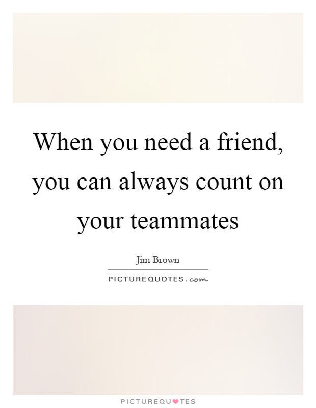 When you need a friend, you can always count on your teammates Picture Quote #1