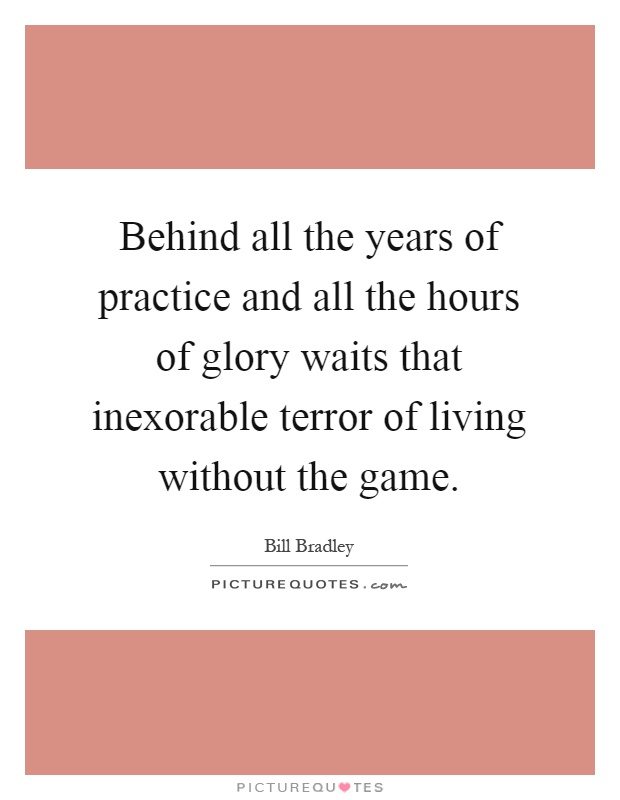 Behind all the years of practice and all the hours of glory waits that inexorable terror of living without the game Picture Quote #1