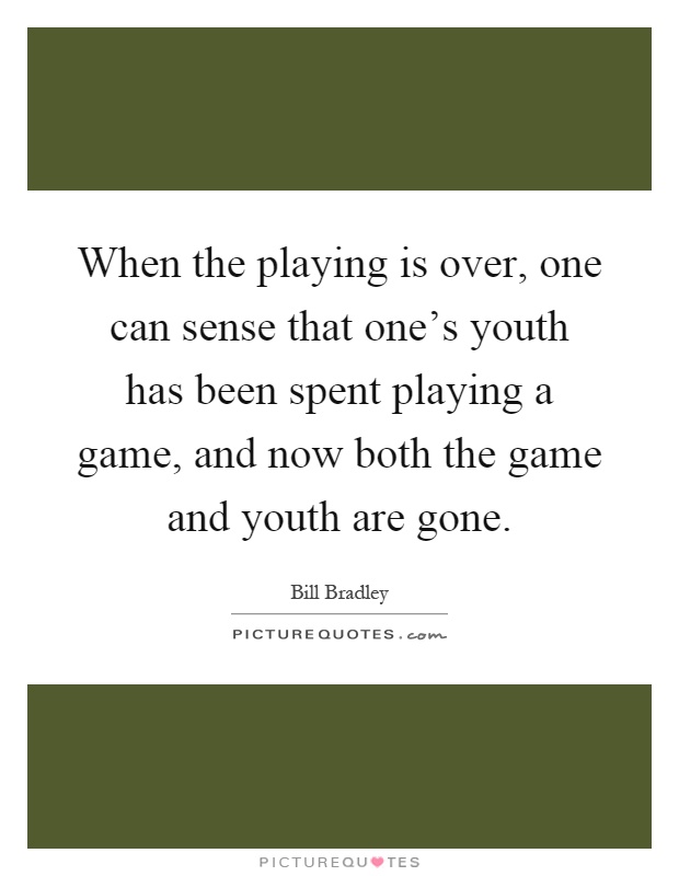 When the playing is over, one can sense that one's youth has been spent playing a game, and now both the game and youth are gone Picture Quote #1