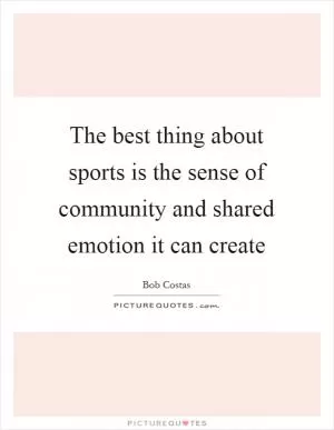 The best thing about sports is the sense of community and shared emotion it can create Picture Quote #1