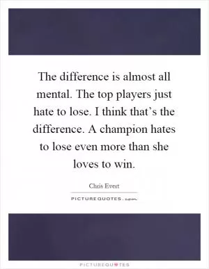 The difference is almost all mental. The top players just hate to lose. I think that’s the difference. A champion hates to lose even more than she loves to win Picture Quote #1