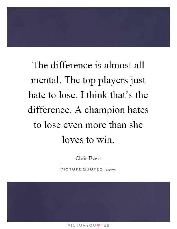 The difference is almost all mental. The top players just hate to lose. I think that's the difference. A champion hates to lose even more than she loves to win Picture Quote #1