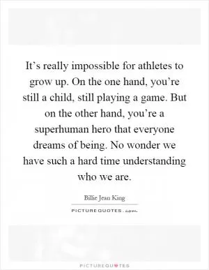 It’s really impossible for athletes to grow up. On the one hand, you’re still a child, still playing a game. But on the other hand, you’re a superhuman hero that everyone dreams of being. No wonder we have such a hard time understanding who we are Picture Quote #1