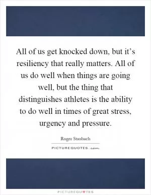 All of us get knocked down, but it’s resiliency that really matters. All of us do well when things are going well, but the thing that distinguishes athletes is the ability to do well in times of great stress, urgency and pressure Picture Quote #1