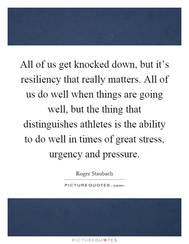 All of us get knocked down, but it's resiliency that really matters. All of us do well when things are going well, but the thing that distinguishes athletes is the ability to do well in times of great stress, urgency and pressure Picture Quote #1