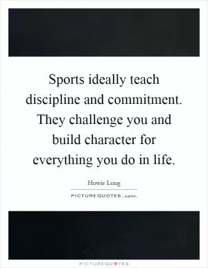 Sports ideally teach discipline and commitment. They challenge you and build character for everything you do in life Picture Quote #1