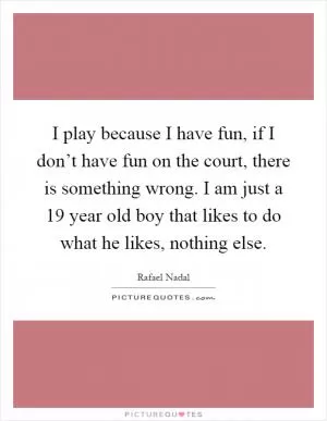 I play because I have fun, if I don’t have fun on the court, there is something wrong. I am just a 19 year old boy that likes to do what he likes, nothing else Picture Quote #1