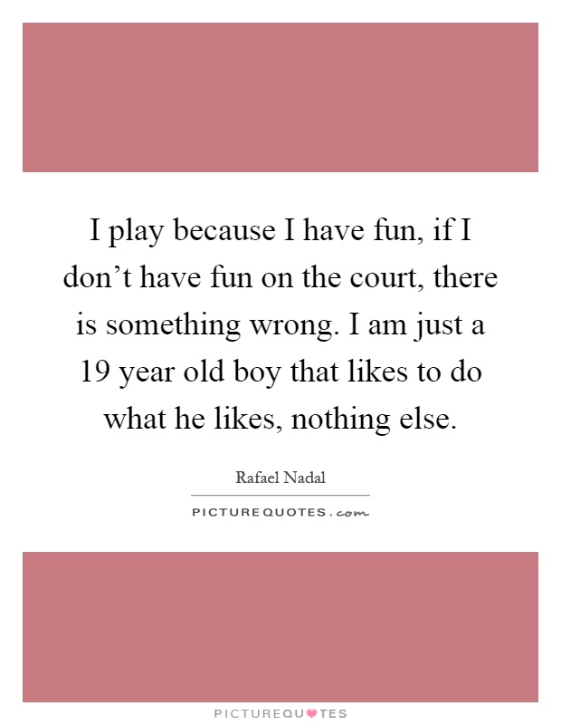 I play because I have fun, if I don't have fun on the court, there is something wrong. I am just a 19 year old boy that likes to do what he likes, nothing else Picture Quote #1