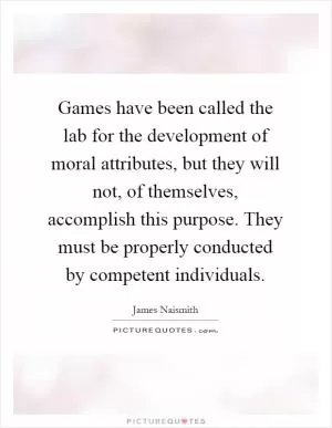 Games have been called the lab for the development of moral attributes, but they will not, of themselves, accomplish this purpose. They must be properly conducted by competent individuals Picture Quote #1