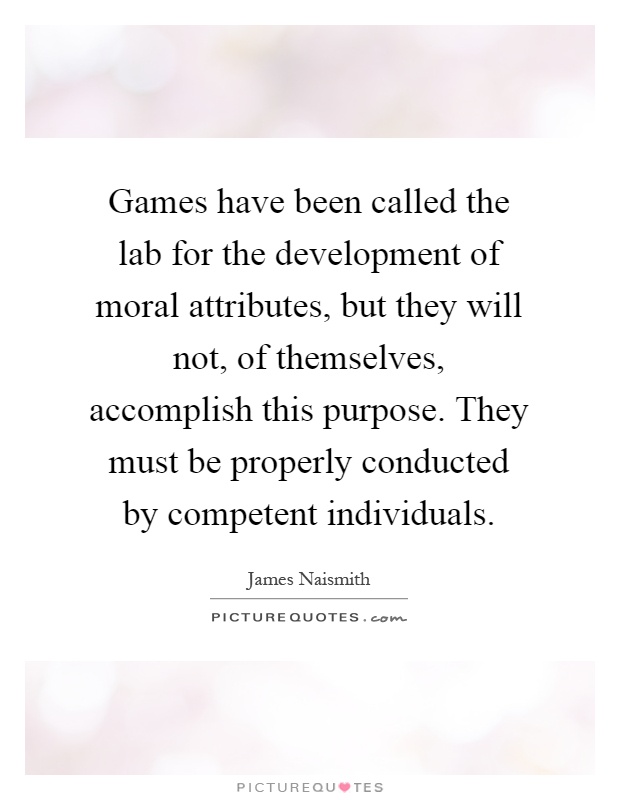Games have been called the lab for the development of moral attributes, but they will not, of themselves, accomplish this purpose. They must be properly conducted by competent individuals Picture Quote #1