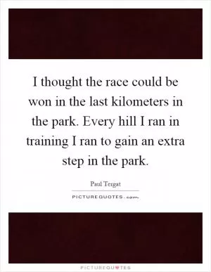 I thought the race could be won in the last kilometers in the park. Every hill I ran in training I ran to gain an extra step in the park Picture Quote #1