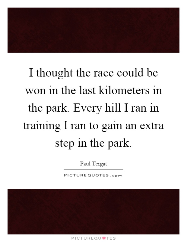 I thought the race could be won in the last kilometers in the park. Every hill I ran in training I ran to gain an extra step in the park Picture Quote #1