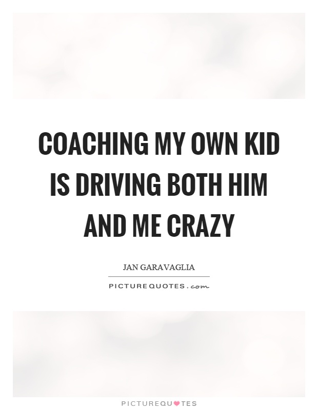 Coaching my own kid is driving both him and me crazy Picture Quote #1