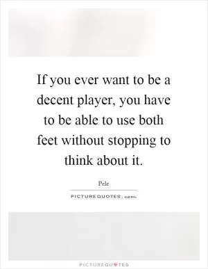 If you ever want to be a decent player, you have to be able to use both feet without stopping to think about it Picture Quote #1