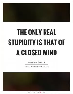 The only real stupidity is that of a closed mind Picture Quote #1