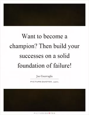 Want to become a champion? Then build your successes on a solid foundation of failure! Picture Quote #1