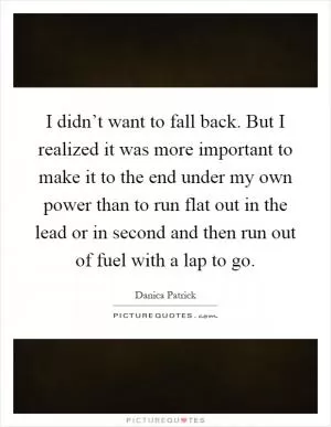 I didn’t want to fall back. But I realized it was more important to make it to the end under my own power than to run flat out in the lead or in second and then run out of fuel with a lap to go Picture Quote #1