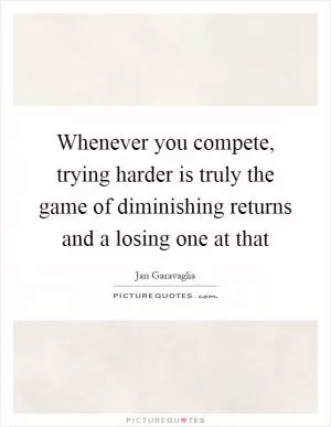 Whenever you compete, trying harder is truly the game of diminishing returns and a losing one at that Picture Quote #1